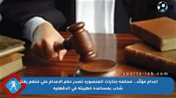 إعدام مؤكّد.. محكمة جنايات المنصورة تصدر حكم الإعدام على متهم بقتل شاب بمساعدة خطيبته في الدقهلية